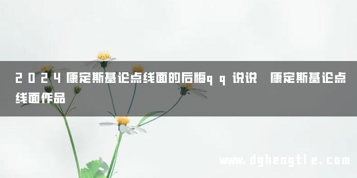 2024康定斯基论点线面的后悔qq说说 康定斯基论点线面作品